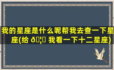 我的星座是什么呢帮我去查一下星座(给 🦋 我看一下十二星座)